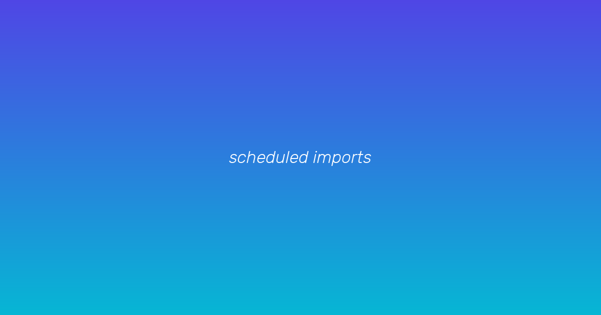 Scheduled imports overview